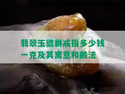 翡翠玉貔貅戒指多少钱一克及其寓意和戴法