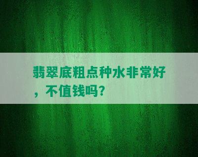 翡翠底粗点种水非常好，不值钱吗？