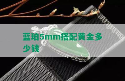 蓝珀5mm搭配黄金多少钱