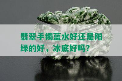 翡翠手镯蓝水好还是阳绿的好，冰底好吗？