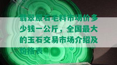 翡翠原石毛料市场价多少钱一公斤，全国更大的玉石交易市场介绍及价格表