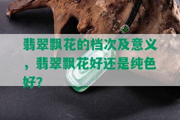 翡翠飘花的档次及意义，翡翠飘花好还是纯色好？