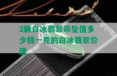 2颗白冰翡翠吊坠值多少钱一克的白冰翡翠价值