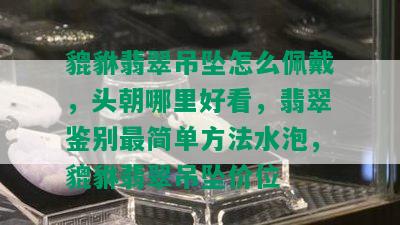 貔貅翡翠吊坠怎么佩戴，头朝哪里好看，翡翠鉴别最简单方法水泡，貔貅翡翠吊坠价位