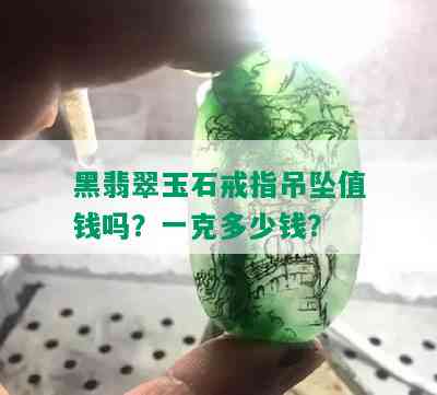 黑翡翠玉石戒指吊坠值钱吗？一克多少钱？