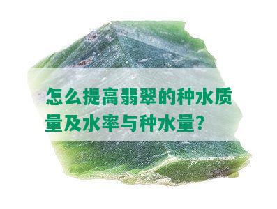 怎么提高翡翠的种水质量及水率与种水量？