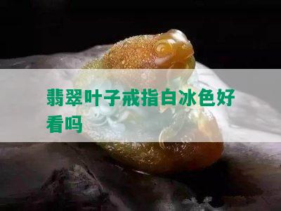 翡翠叶子戒指白冰色好看吗