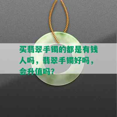 买翡翠手镯的都是有钱人吗，翡翠手镯好吗，会升值吗？