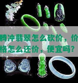 腾冲翡翠怎么砍价，价格怎么还价，便宜吗？