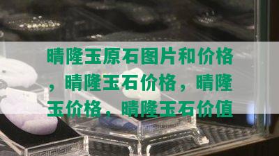 晴隆玉原石图片和价格，晴隆玉石价格，晴隆玉价格，晴隆玉石价值