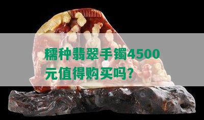 糯种翡翠手镯4500元值得购买吗？