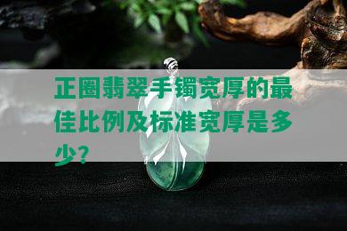 正圈翡翠手镯宽厚的更佳比例及标准宽厚是多少？