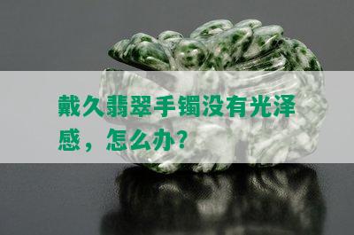 戴久翡翠手镯没有光泽感，怎么办？