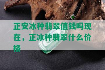 正安冰种翡翠值钱吗现在，正冰种翡翠什么价格