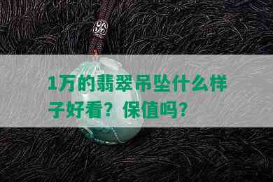 1万的翡翠吊坠什么样子好看？保值吗？