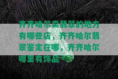 齐齐哈尔卖翡翠的地方有哪些店，齐齐哈尔翡翠鉴定在哪，齐齐哈尔哪里有饰品