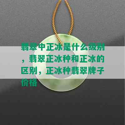 翡翠中正冰是什么级别，翡翠正冰种和正冰的区别，正冰种翡翠牌子价格