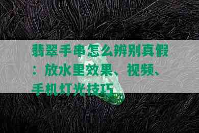 翡翠手串怎么辨别真假：放水里效果、视频、手机灯光技巧