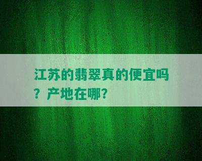 江苏的翡翠真的便宜吗？产地在哪？