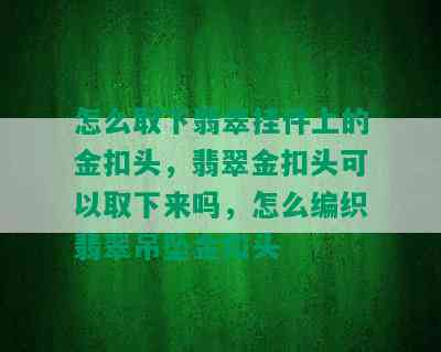 怎么取下翡翠挂件上的金扣头，翡翠金扣头可以取下来吗，怎么编织翡翠吊坠金扣头