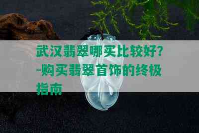 武汉翡翠哪买比较好？-购买翡翠首饰的终极指南