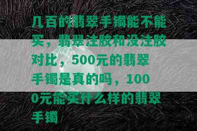 几百的翡翠手镯能不能买，翡翠注胶和没注胶对比，500元的翡翠手镯是真的吗，1000元能买什么样的翡翠手镯