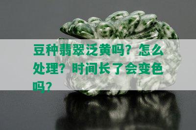 豆种翡翠泛黄吗？怎么处理？时间长了会变色吗？