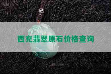 西充翡翠原石价格查询