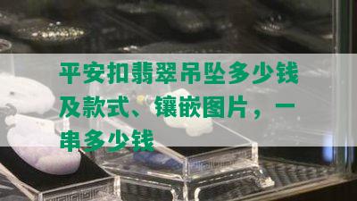 平安扣翡翠吊坠多少钱及款式、镶嵌图片，一串多少钱