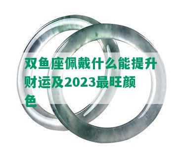 双鱼座佩戴什么能提升财运及2023最旺颜色