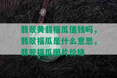 翡翠黄翡福瓜值钱吗，翡翠福瓜是什么意思，翡翠福瓜图片价格