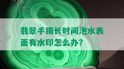 翡翠手镯长时间泡水表面有水印怎么办？