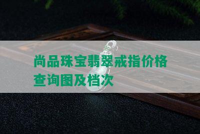 尚品珠宝翡翠戒指价格查询图及档次