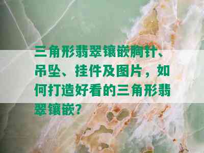 三角形翡翠镶嵌胸针、吊坠、挂件及图片，如何打造好看的三角形翡翠镶嵌？