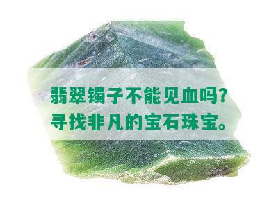 翡翠镯子不能见血吗？寻找非凡的宝石珠宝。