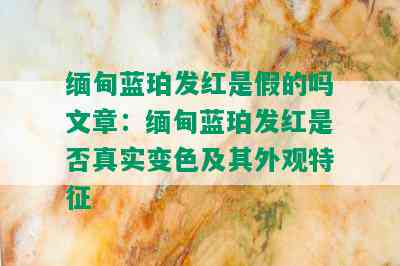 缅甸蓝珀发红是假的吗文章：缅甸蓝珀发红是否真实变色及其外观特征