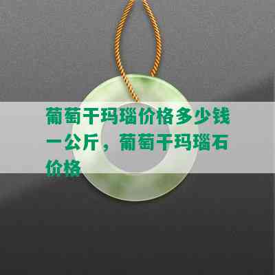 葡萄干玛瑙价格多少钱一公斤，葡萄干玛瑙石价格