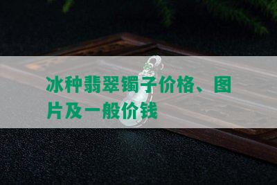 冰种翡翠镯子价格、图片及一般价钱