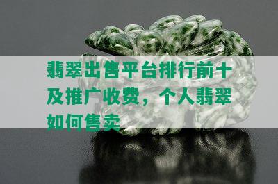 翡翠出售平台排行前十及推广收费，个人翡翠如何售卖