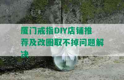 厦门戒指DIY店铺推荐及改圈取不掉问题解决