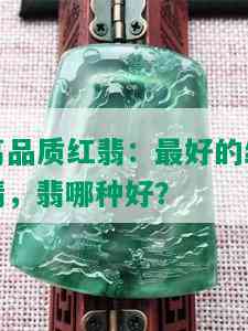 高品质红翡：更好的红翡，翡哪种好？