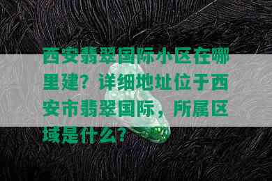 西安翡翠国际小区在哪里建？详细地址位于西安市翡翠国际，所属区域是什么？