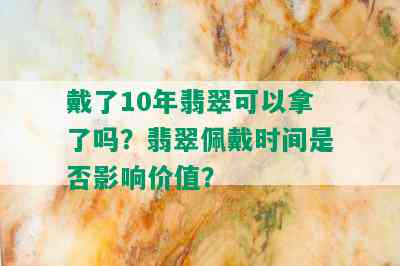 戴了10年翡翠可以拿了吗？翡翠佩戴时间是否影响价值？