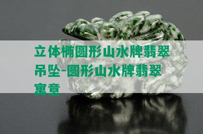 立体椭圆形山水牌翡翠吊坠-圆形山水牌翡翠寓意