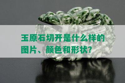 玉原石切开是什么样的图片、颜色和形状？