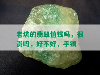 老坑的翡翠值钱吗，很贵吗，好不好，手镯