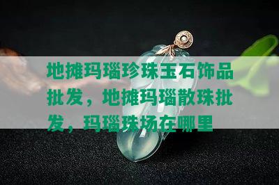 地摊玛瑙珍珠玉石饰品批发，地摊玛瑙散珠批发，玛瑙珠场在哪里