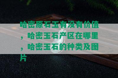 哈密原石玉有没有价值，哈密玉石产区在哪里，哈密玉石的种类及图片