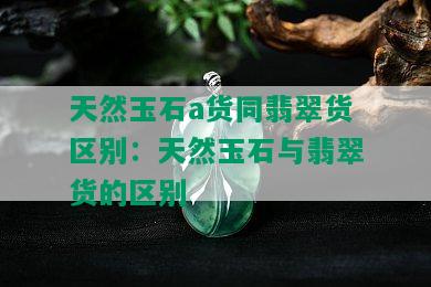 天然玉石a货同翡翠货区别：天然玉石与翡翠货的区别