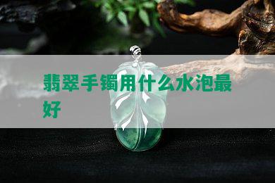 翡翠手镯用什么水泡更好